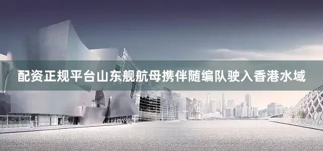 配资正规平台山东舰航母携伴随编队驶入香港水域