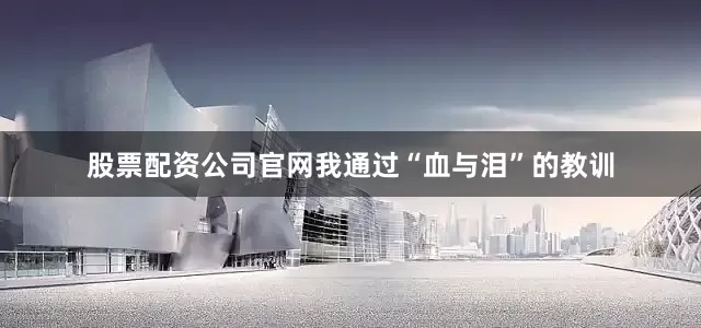 股票配资公司官网我通过“血与泪”的教训