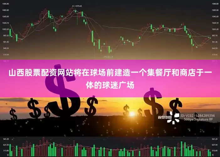山西股票配资网站将在球场前建造一个集餐厅和商店于一体的球迷广场