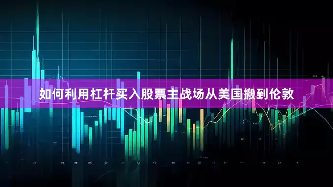 如何利用杠杆买入股票主战场从美国搬到伦敦