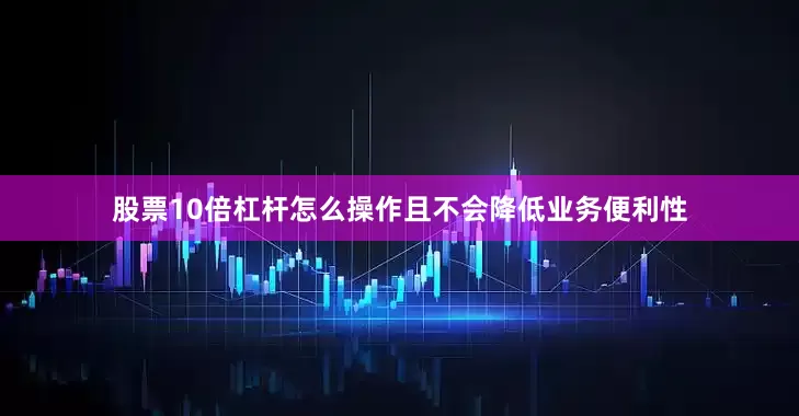 股票10倍杠杆怎么操作且不会降低业务便利性