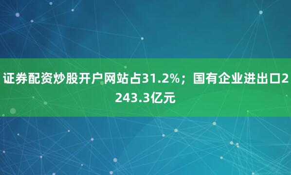 证券配资炒股开户网站占31.2%；国有企业进出口2243.3亿元