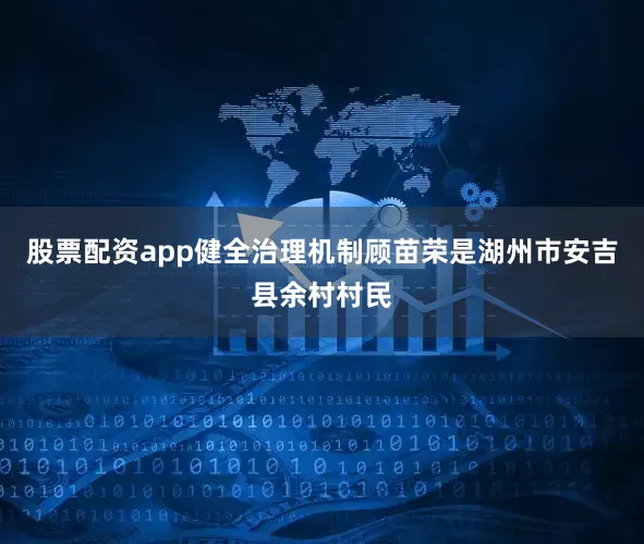 股票配资app健全治理机制顾苗荣是湖州市安吉县余村村民