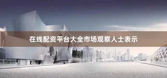 在线配资平台大全　　市场观察人士表示